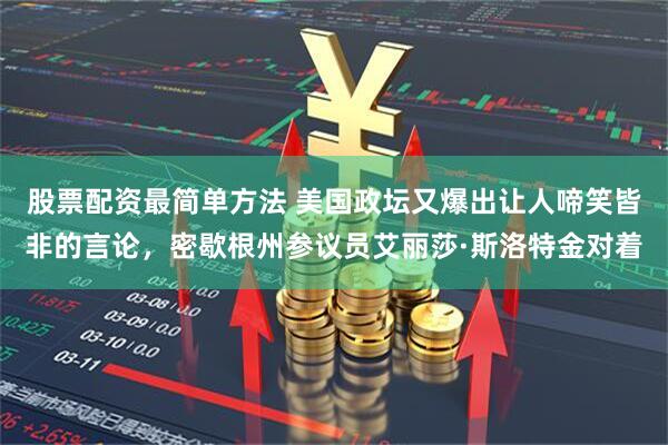 股票配资最简单方法 美国政坛又爆出让人啼笑皆非的言论，密歇根州参议员艾丽莎·斯洛特金对着