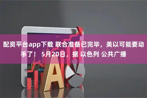 配资平台app下载 联合准备已完毕，美以可能要动手了！ 5月20日，据 以色列 公共广播