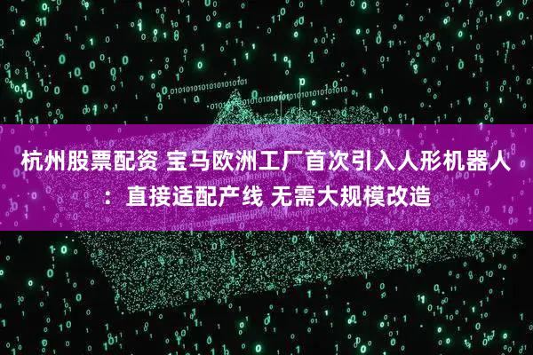 杭州股票配资 宝马欧洲工厂首次引入人形机器人：直接适配产线 无需大规模改造