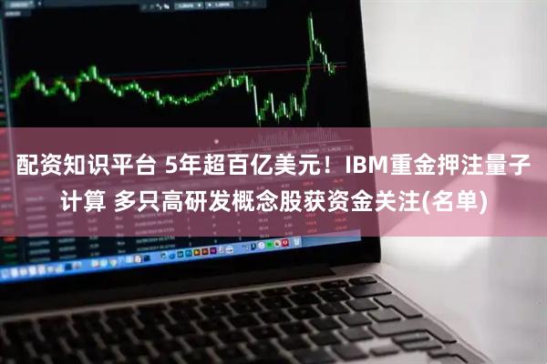 配资知识平台 5年超百亿美元！IBM重金押注量子计算 多只高研发概念股获资金关注(名单)