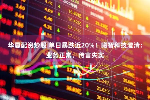 华夏配资炒股 单日暴跌近20%！曦智科技澄清：业务正常，传言失实