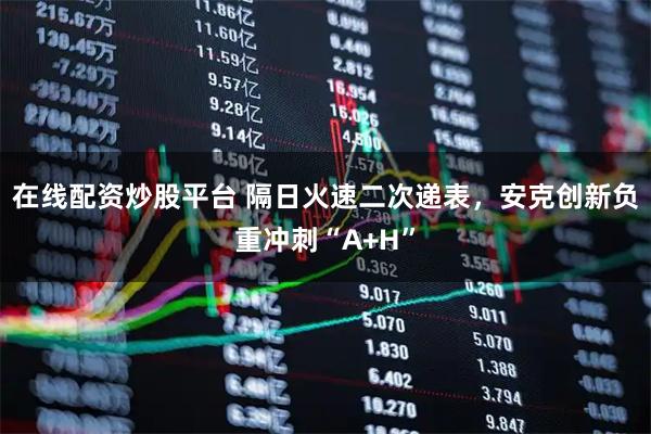 在线配资炒股平台 隔日火速二次递表，安克创新负重冲刺“A+H”