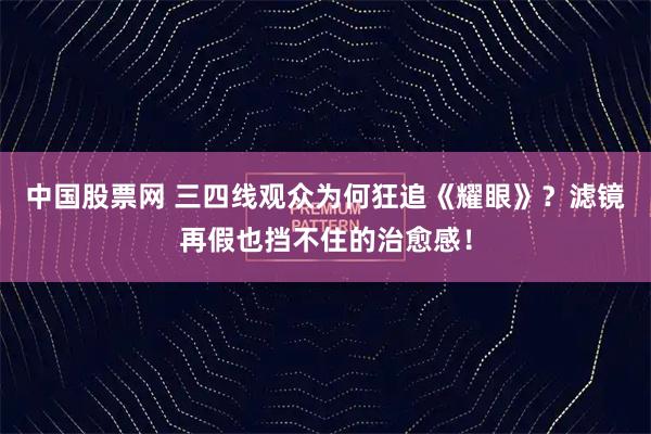 中国股票网 三四线观众为何狂追《耀眼》？滤镜再假也挡不住的治愈感！