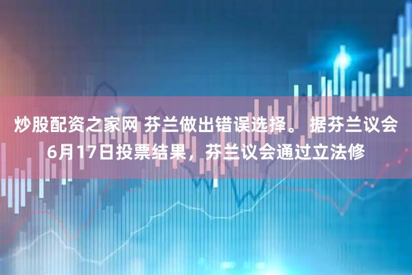 炒股配资之家网 芬兰做出错误选择。 据芬兰议会6月17日投票结果，芬兰议会通过立法修