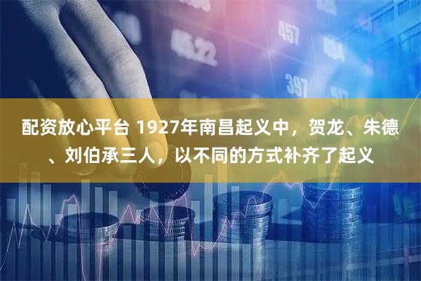 配资放心平台 1927年南昌起义中，贺龙、朱德、刘伯承三人，以不同的方式补齐了起义