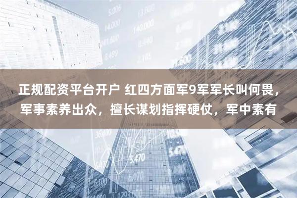正规配资平台开户 红四方面军9军军长叫何畏，军事素养出众，擅长谋划指挥硬仗，军中素有